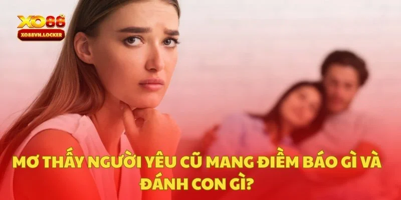 Mơ Thấy Người Yêu Cũ Mang Điềm Báo Gì Và Đánh Con Gì?